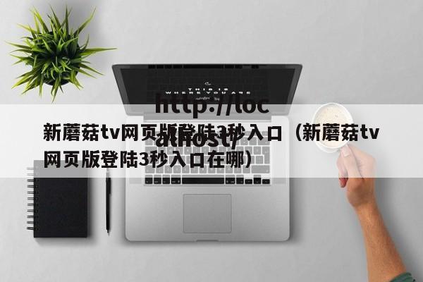 新蘑菇tv网页版登陆3秒入口（新蘑菇tv网页版登陆3秒入口在哪）