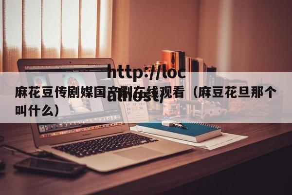 麻花豆传剧媒国产剧在线观看（麻豆花旦那个叫什么）